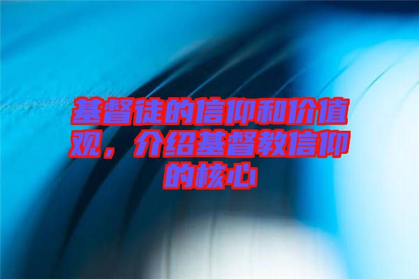 基督徒的信仰和價(jià)值觀，介紹基督教信仰的核心