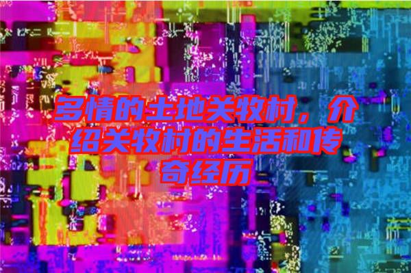 多情的土地關牧村，介紹關牧村的生活和傳奇經歷