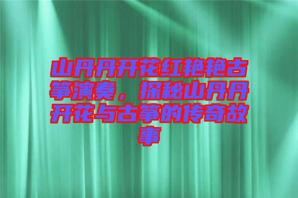 山丹丹開花紅艷艷古箏演奏，探秘山丹丹開花與古箏的傳奇故事