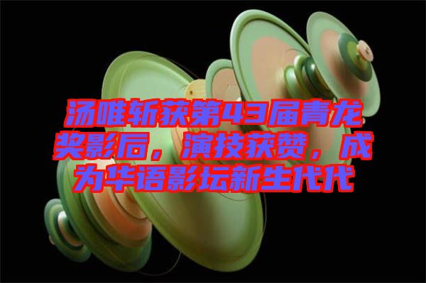 湯唯斬獲第43屆青龍獎影后，演技獲贊，成為華語影壇新生代代