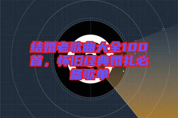 結(jié)婚老歌曲大全100首，懷舊經(jīng)典婚禮必備歌單