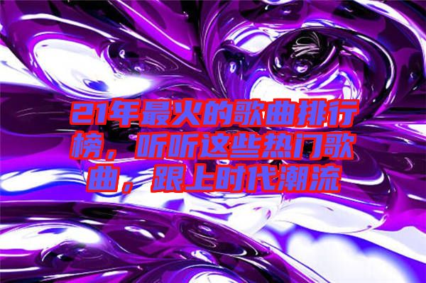 21年最火的歌曲排行榜，聽聽這些熱門歌曲，跟上時代潮流