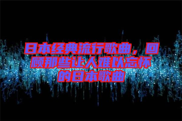 日本經(jīng)典流行歌曲，回顧那些讓人難以忘懷的日本歌曲