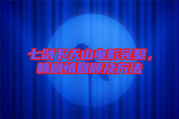 七劍下天山電影完整，精劇情回顧及方法