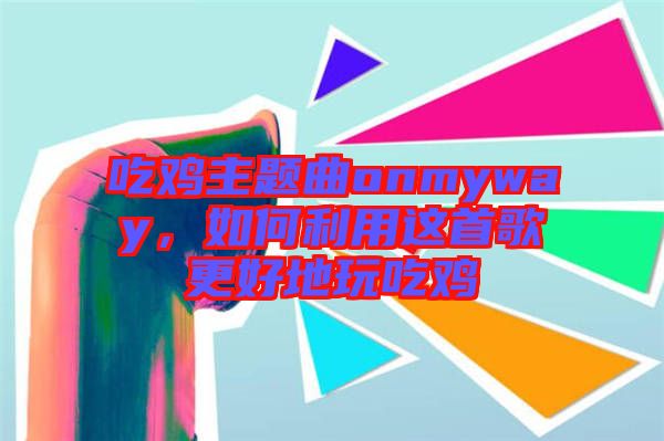 吃雞主題曲onmyway，如何利用這首歌更好地玩吃雞