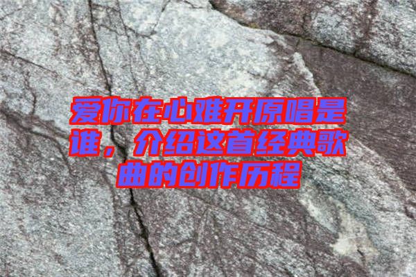 愛你在心難開原唱是誰，介紹這首經典歌曲的創作歷程