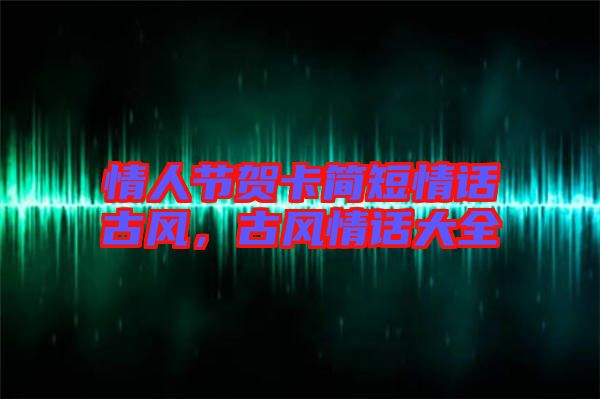 情人節賀卡簡短情話古風，古風情話大全