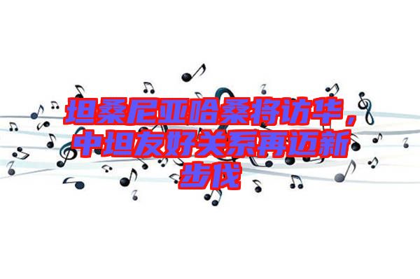 坦桑尼亞哈桑將訪華，中坦友好關(guān)系再邁新步伐