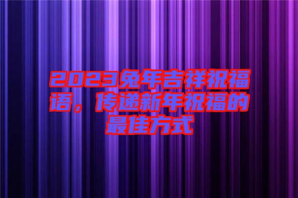 2023兔年吉祥祝福語，傳遞新年祝福的最佳方式