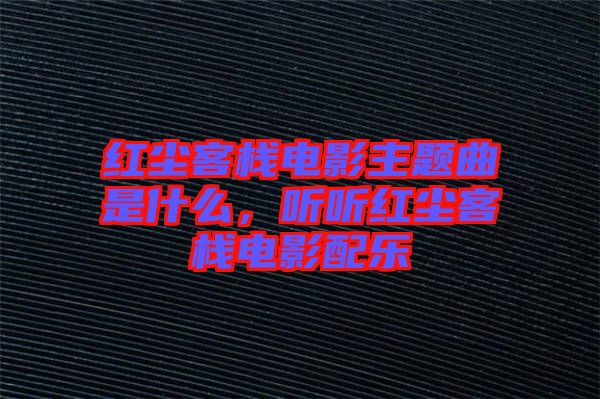 紅塵客棧電影主題曲是什么，聽聽紅塵客棧電影配樂