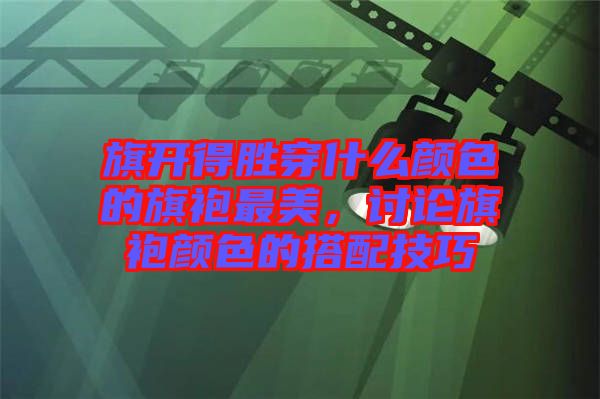 旗開得勝穿什么顏色的旗袍最美，討論旗袍顏色的搭配技巧