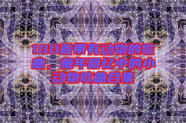 100首帶有動物的歌曲，童年回憶中的小動物歌曲合集