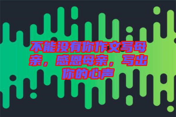 不能沒有你作文寫母親，感恩母親，寫出你的心聲