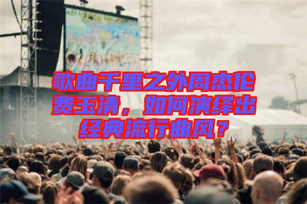 歌曲千里之外周杰倫費玉清，如何演繹出經典流行曲風？