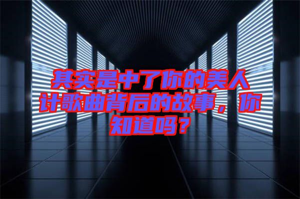 其實是中了你的美人計歌曲背后的故事，你知道嗎？