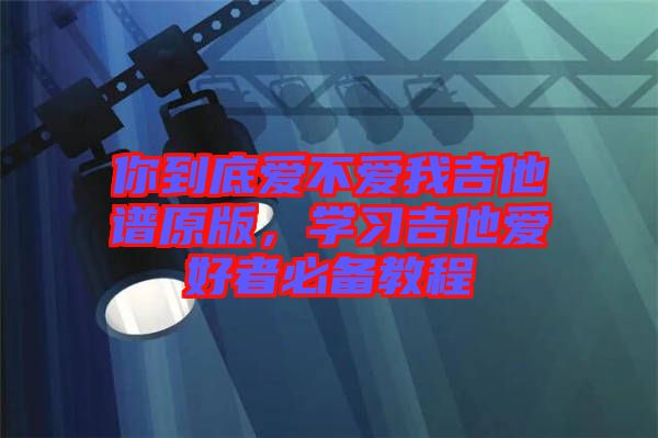 你到底愛不愛我吉他譜原版，學習吉他愛好者必備教程