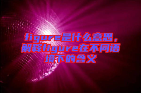 figure是什么意思，解釋figure在不同語境下的含義