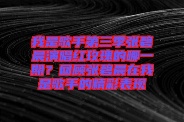 我是歌手第三季張碧晨演唱紅玫瑰的哪一期？回顧張碧晨在我是歌手的精彩表現