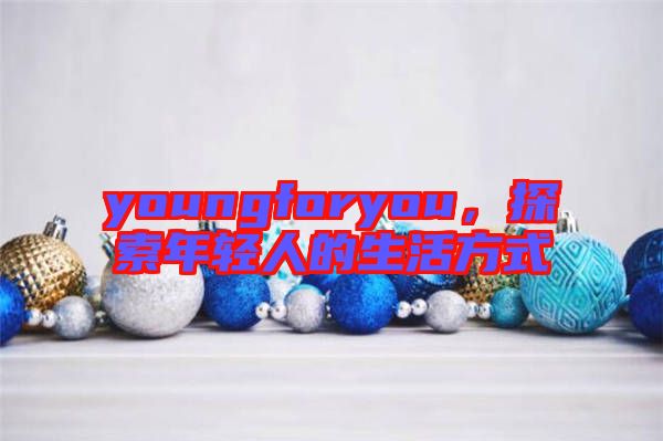 youngforyou，探索年輕人的生活方式