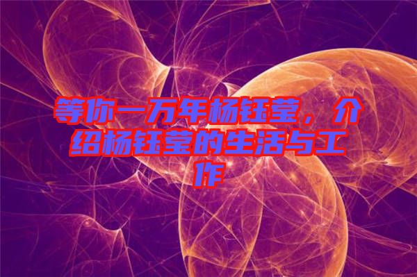 等你一萬年楊鈺瑩，介紹楊鈺瑩的生活與工作