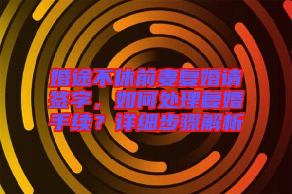 婚途不休前妻復(fù)婚請簽字，如何處理復(fù)婚手續(xù)？詳細步驟解析