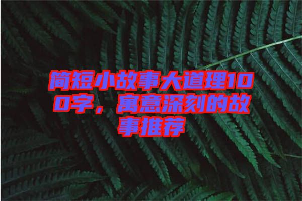 簡短小故事大道理100字，寓意深刻的故事推薦