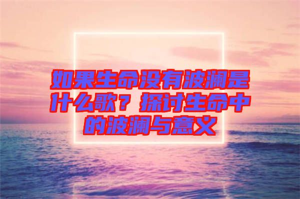 如果生命沒有波瀾是什么歌？探討生命中的波瀾與意義