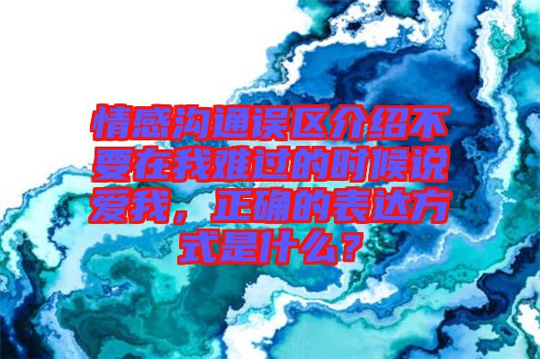 情感溝通誤區介紹不要在我難過的時候說愛我，正確的表達方式是什么？