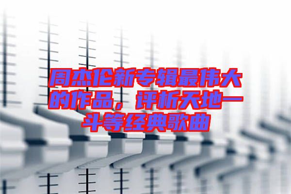 周杰倫新專輯最偉大的作品，評析天地一斗等經典歌曲
