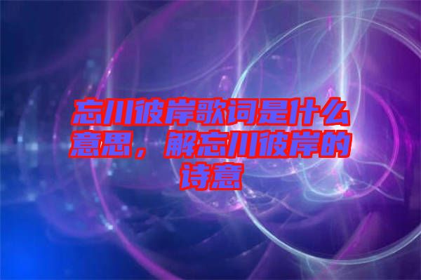 忘川彼岸歌詞是什么意思，解忘川彼岸的詩意