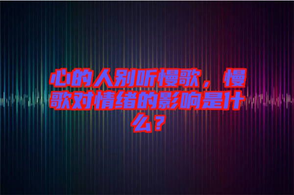 心的人別聽慢歌，慢歌對(duì)情緒的影響是什么？