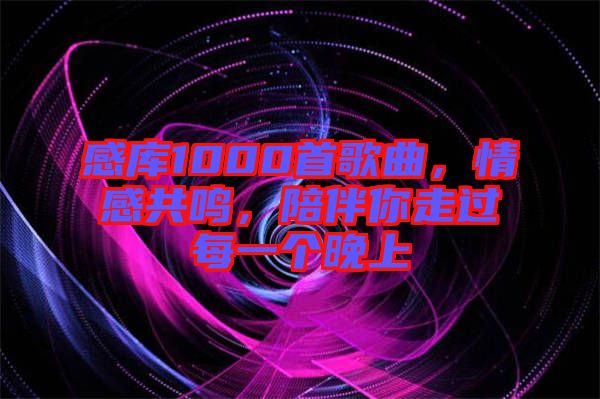 感庫1000首歌曲，情感共鳴，陪伴你走過每一個晚上