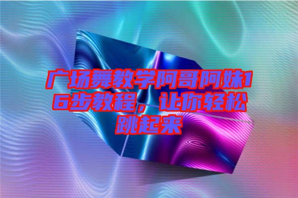 廣場舞教學阿哥阿妹16步教程，讓你輕松跳起來
