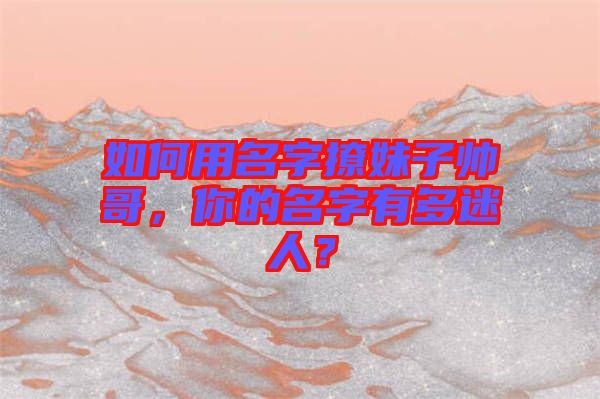 如何用名字撩妹子帥哥，你的名字有多迷人？