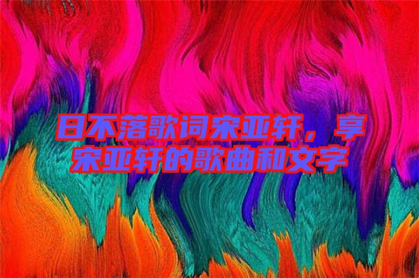 日不落歌詞宋亞軒，享宋亞軒的歌曲和文字