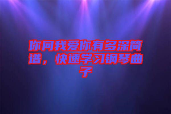 你問我愛你有多深簡譜，快速學習鋼琴曲子
