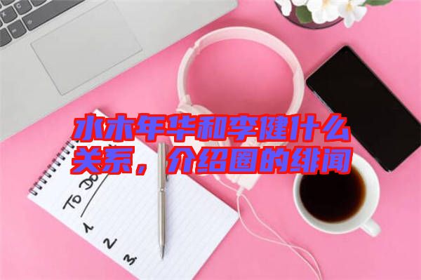 水木年華和李健什么關系，介紹圈的緋聞