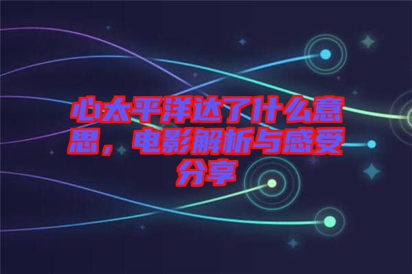 心太平洋達了什么意思，電影解析與感受分享