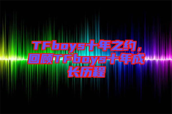 TFboys十年之約，回顧TFboys十年成長歷程