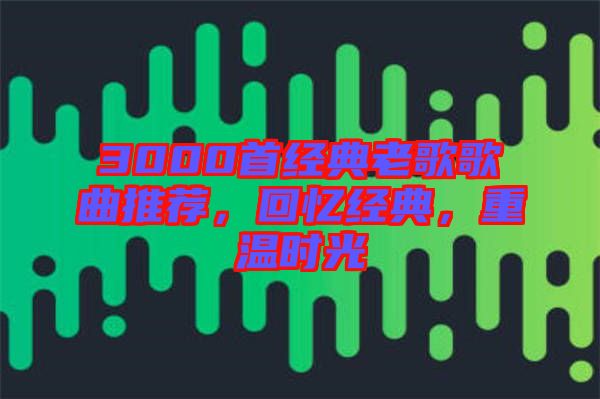 3000首經典老歌歌曲推薦，回憶經典，重溫時光