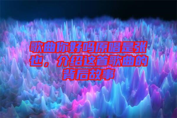 歌曲你好嗎原唱是張也，介紹這首歌曲的背后故事