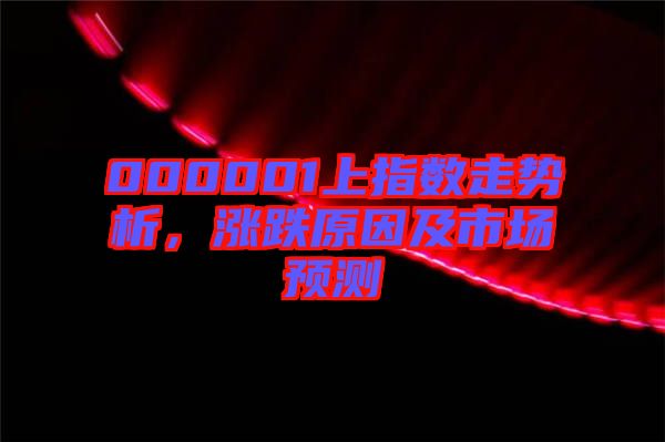 000001上指數(shù)走勢(shì)析，漲跌原因及市場(chǎng)預(yù)測(cè)