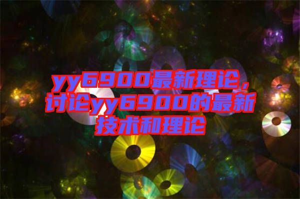 yy6900最新理論，討論yy6900的最新技術和理論