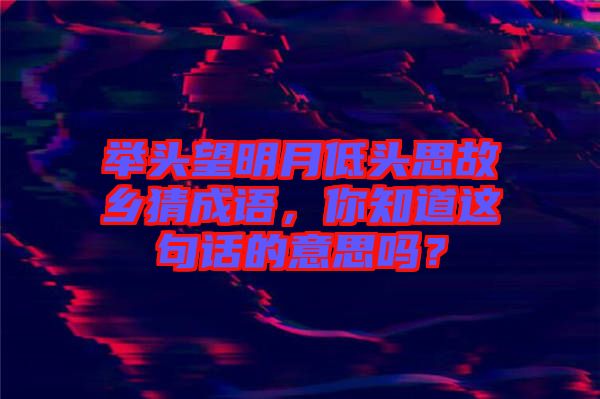 舉頭望明月低頭思故鄉猜成語，你知道這句話的意思嗎？