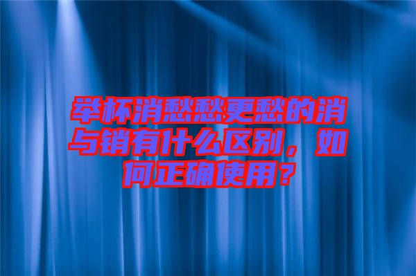 舉杯消愁愁更愁的消與銷(xiāo)有什么區(qū)別，如何正確使用？