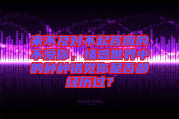 來不及對不起答應(yīng)的不愛你，情感世界中的種種錯覺你是否都經(jīng)歷過？