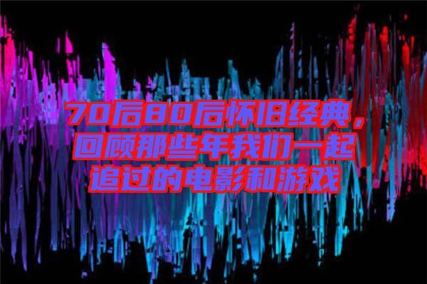 70后80后懷舊經典，回顧那些年我們一起追過的電影和游戲