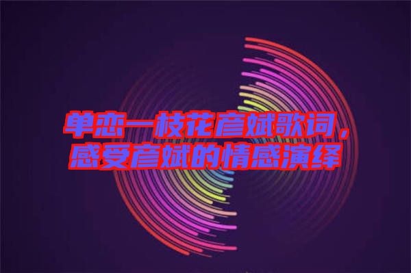 單戀一枝花彥斌歌詞，感受彥斌的情感演繹