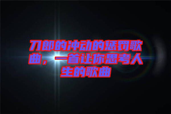 刀郎的沖動(dòng)的懲罰歌曲，一首讓你思考人生的歌曲