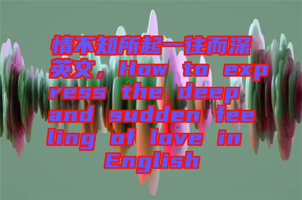 情不知所起一往而深英文，How to express the deep and sudden feeling of love in English